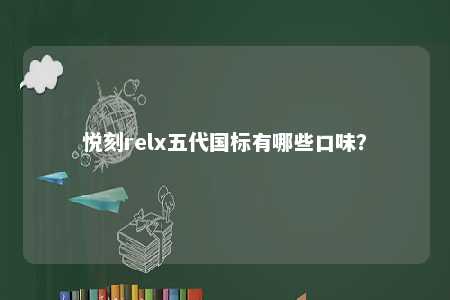 悦刻relx五代国标有哪些口味？ 